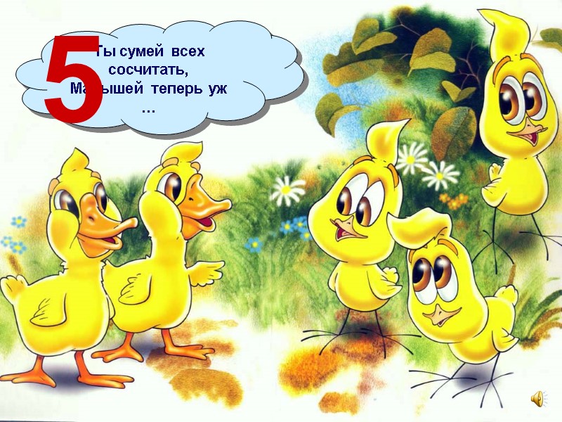 Ты сумей всех сосчитать,  Малышей теперь уж … 5